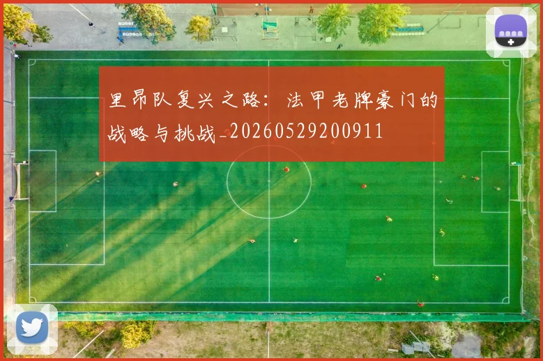 里昂队复兴之路：法甲老牌豪门的战略与挑战_20260529200911