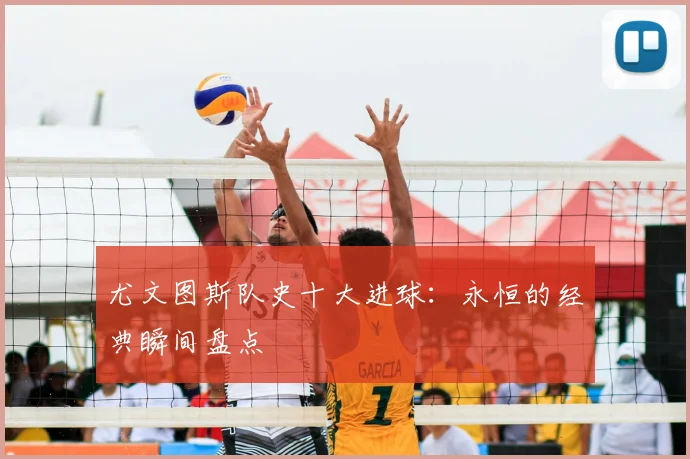 尤文图斯队史十大进球：永恒的经典瞬间盘点