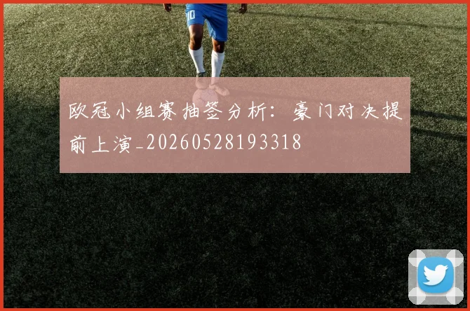 欧冠小组赛抽签分析：豪门对决提前上演_20260528193318