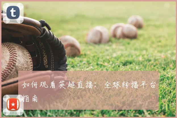 如何观看英超直播：全球转播平台指南