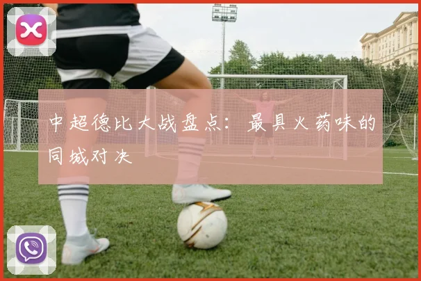 中超德比大战盘点：最具火药味的同城对决