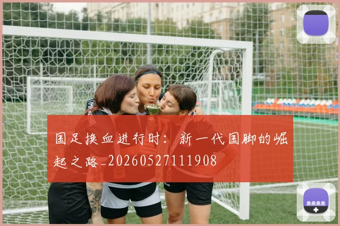国足换血进行时：新一代国脚的崛起之路_20260527111908
