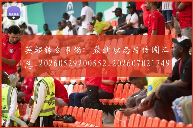 英超转会市场：最新动态与传闻汇总_20260529200552_20260702174921