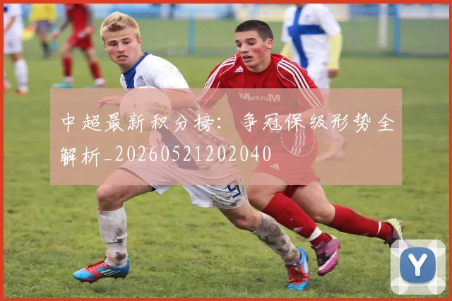 中超最新积分榜：争冠保级形势全解析_20260521202040